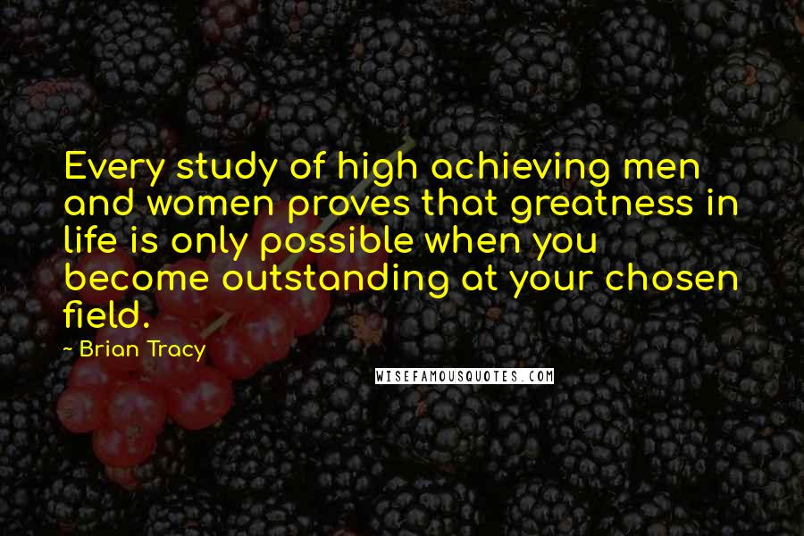 Brian Tracy Quotes: Every study of high achieving men and women proves that greatness in life is only possible when you become outstanding at your chosen field.