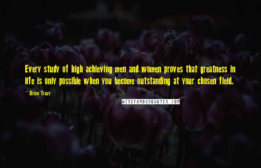 Brian Tracy Quotes: Every study of high achieving men and women proves that greatness in life is only possible when you become outstanding at your chosen field.