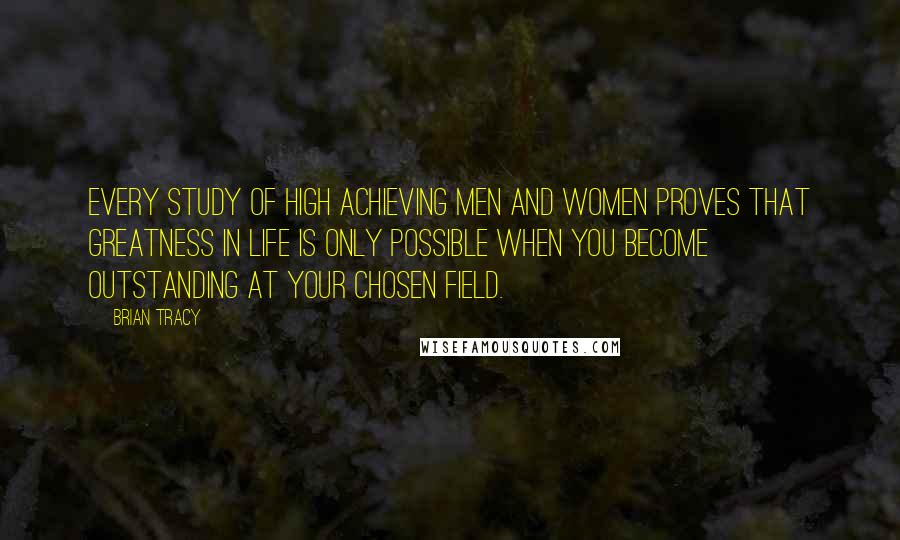 Brian Tracy Quotes: Every study of high achieving men and women proves that greatness in life is only possible when you become outstanding at your chosen field.