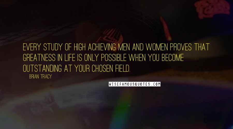 Brian Tracy Quotes: Every study of high achieving men and women proves that greatness in life is only possible when you become outstanding at your chosen field.