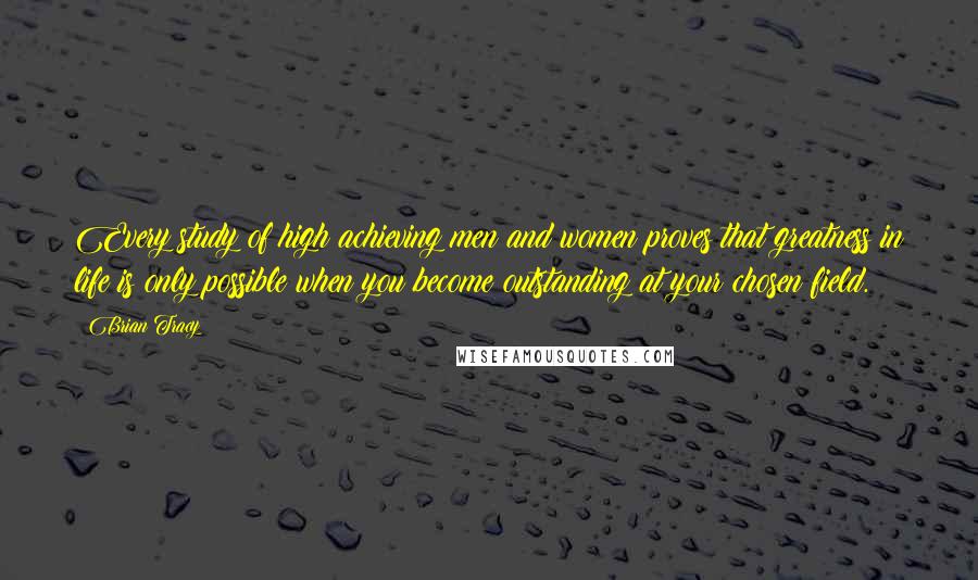 Brian Tracy Quotes: Every study of high achieving men and women proves that greatness in life is only possible when you become outstanding at your chosen field.