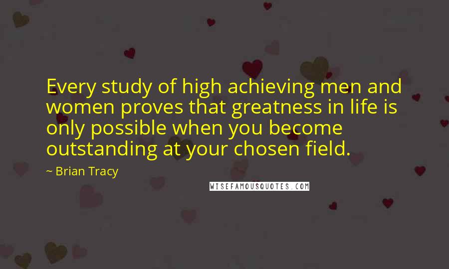 Brian Tracy Quotes: Every study of high achieving men and women proves that greatness in life is only possible when you become outstanding at your chosen field.