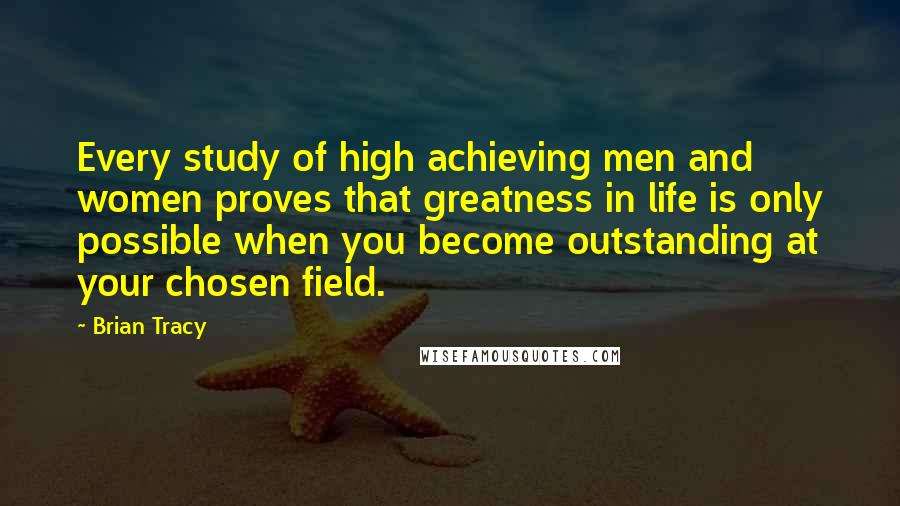 Brian Tracy Quotes: Every study of high achieving men and women proves that greatness in life is only possible when you become outstanding at your chosen field.