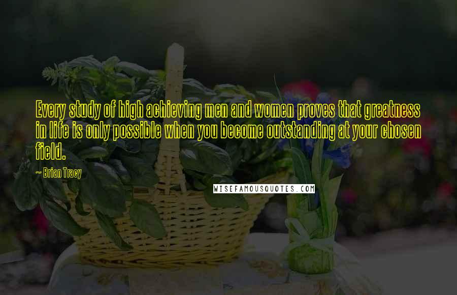 Brian Tracy Quotes: Every study of high achieving men and women proves that greatness in life is only possible when you become outstanding at your chosen field.