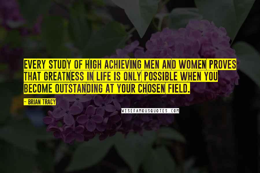 Brian Tracy Quotes: Every study of high achieving men and women proves that greatness in life is only possible when you become outstanding at your chosen field.