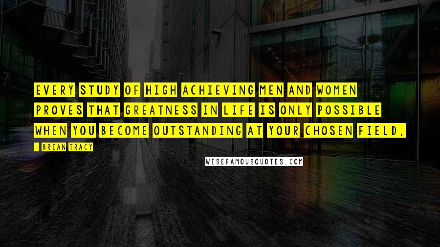 Brian Tracy Quotes: Every study of high achieving men and women proves that greatness in life is only possible when you become outstanding at your chosen field.