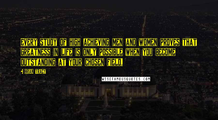 Brian Tracy Quotes: Every study of high achieving men and women proves that greatness in life is only possible when you become outstanding at your chosen field.