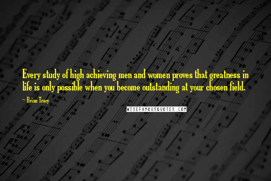 Brian Tracy Quotes: Every study of high achieving men and women proves that greatness in life is only possible when you become outstanding at your chosen field.