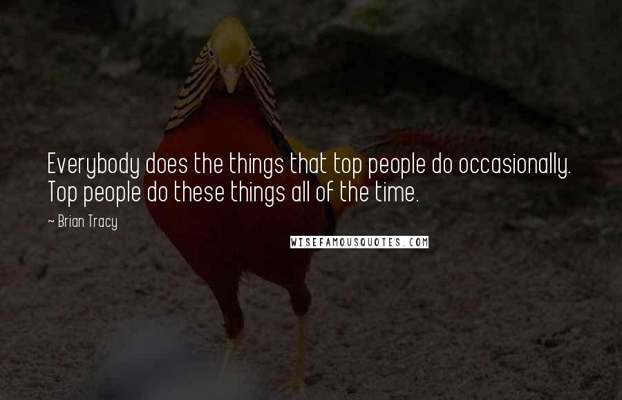 Brian Tracy Quotes: Everybody does the things that top people do occasionally. Top people do these things all of the time.