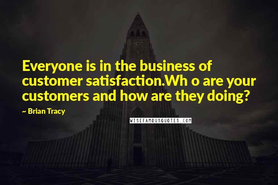 Brian Tracy Quotes: Everyone is in the business of customer satisfaction.Wh o are your customers and how are they doing?