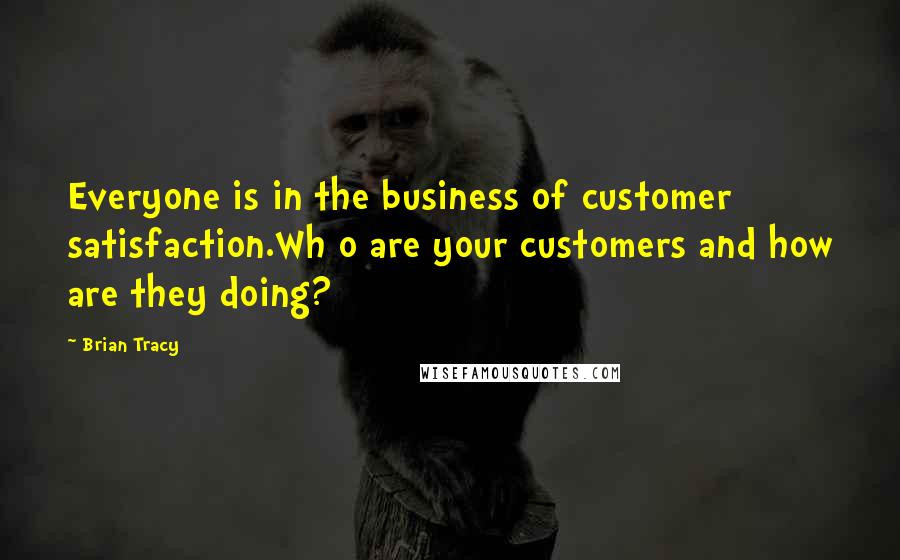 Brian Tracy Quotes: Everyone is in the business of customer satisfaction.Wh o are your customers and how are they doing?