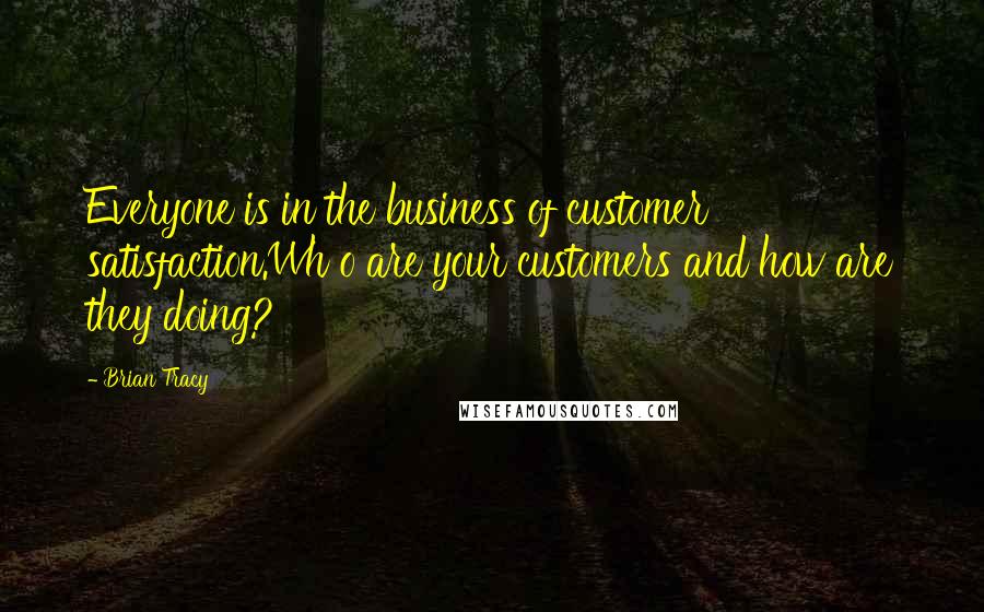 Brian Tracy Quotes: Everyone is in the business of customer satisfaction.Wh o are your customers and how are they doing?