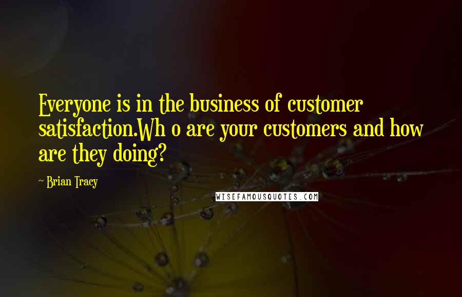 Brian Tracy Quotes: Everyone is in the business of customer satisfaction.Wh o are your customers and how are they doing?