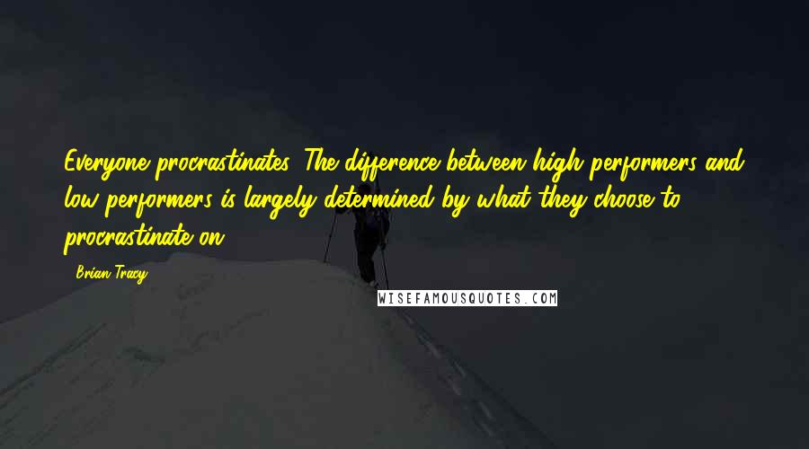 Brian Tracy Quotes: Everyone procrastinates. The difference between high performers and low performers is largely determined by what they choose to procrastinate on.