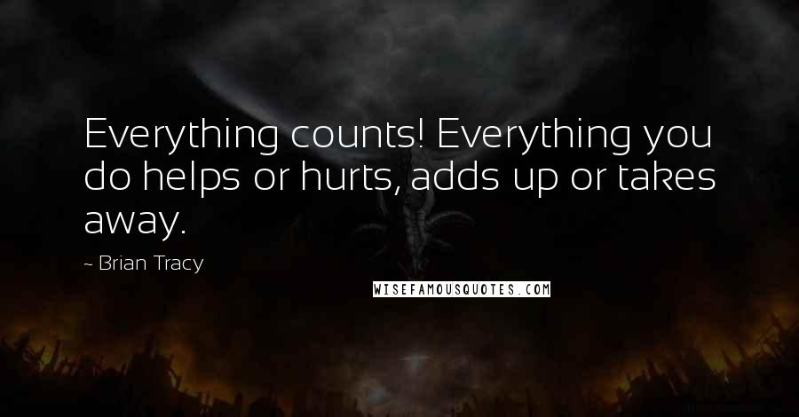 Brian Tracy Quotes: Everything counts! Everything you do helps or hurts, adds up or takes away.