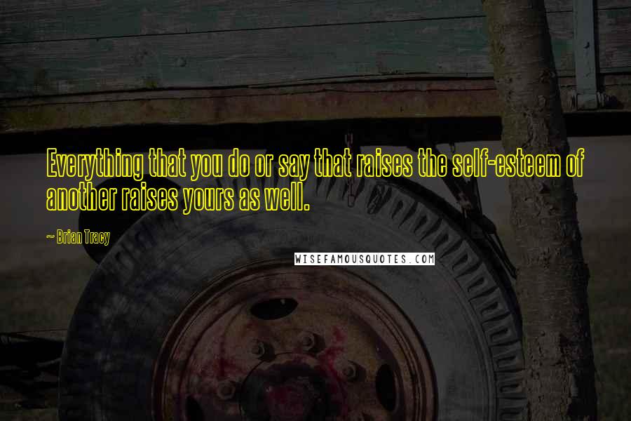 Brian Tracy Quotes: Everything that you do or say that raises the self-esteem of another raises yours as well.
