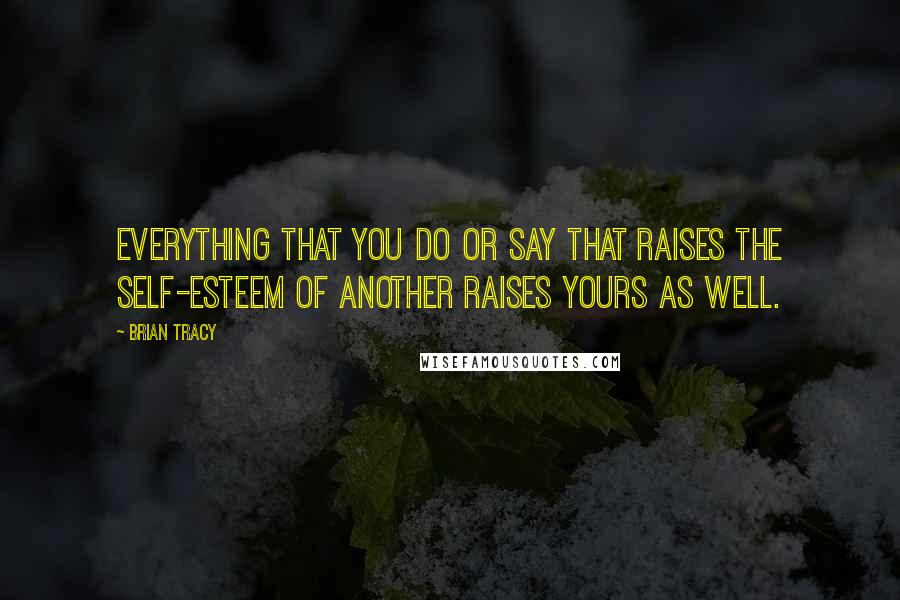 Brian Tracy Quotes: Everything that you do or say that raises the self-esteem of another raises yours as well.