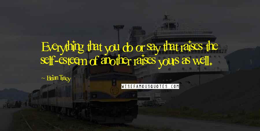 Brian Tracy Quotes: Everything that you do or say that raises the self-esteem of another raises yours as well.
