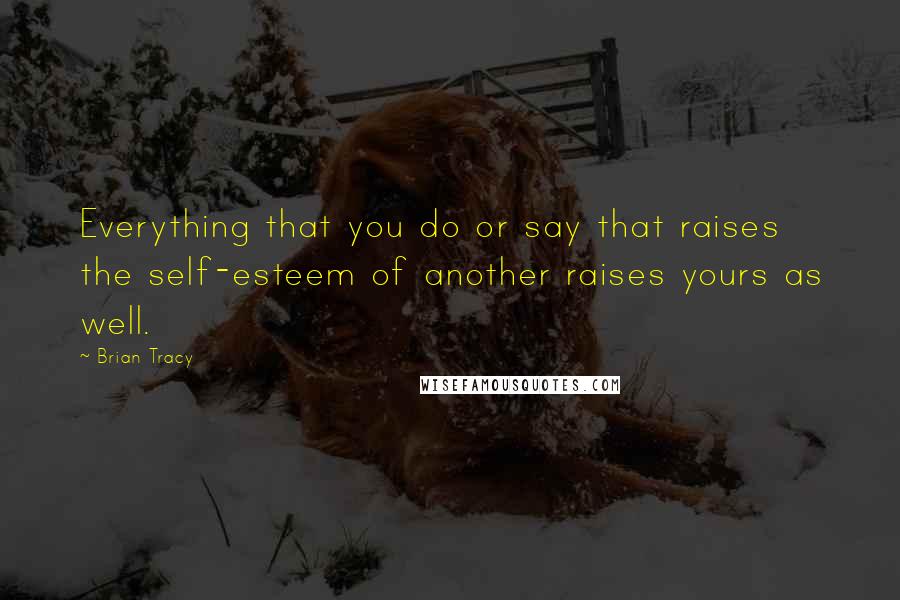 Brian Tracy Quotes: Everything that you do or say that raises the self-esteem of another raises yours as well.