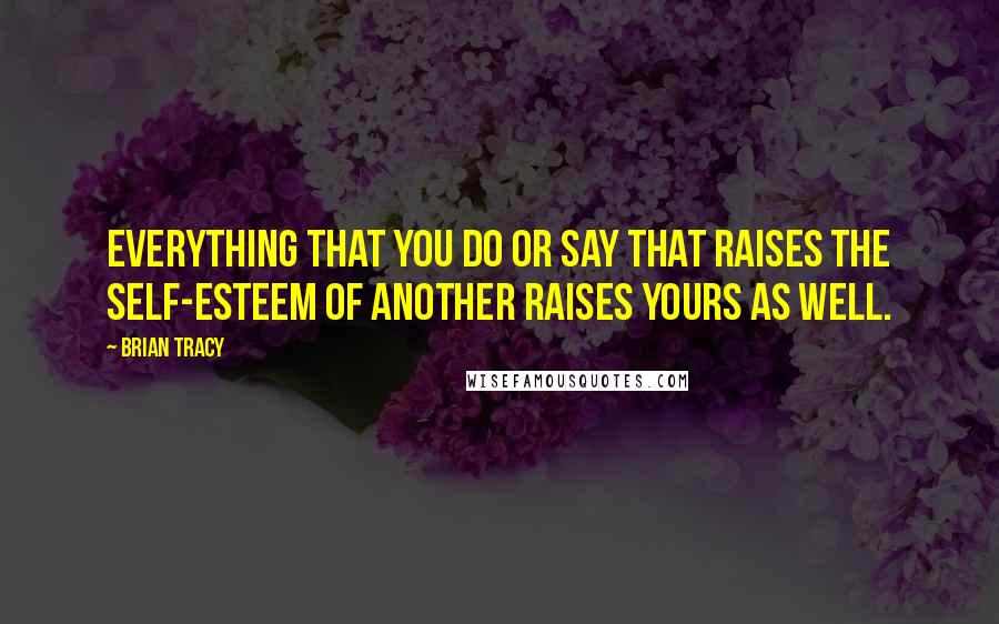 Brian Tracy Quotes: Everything that you do or say that raises the self-esteem of another raises yours as well.