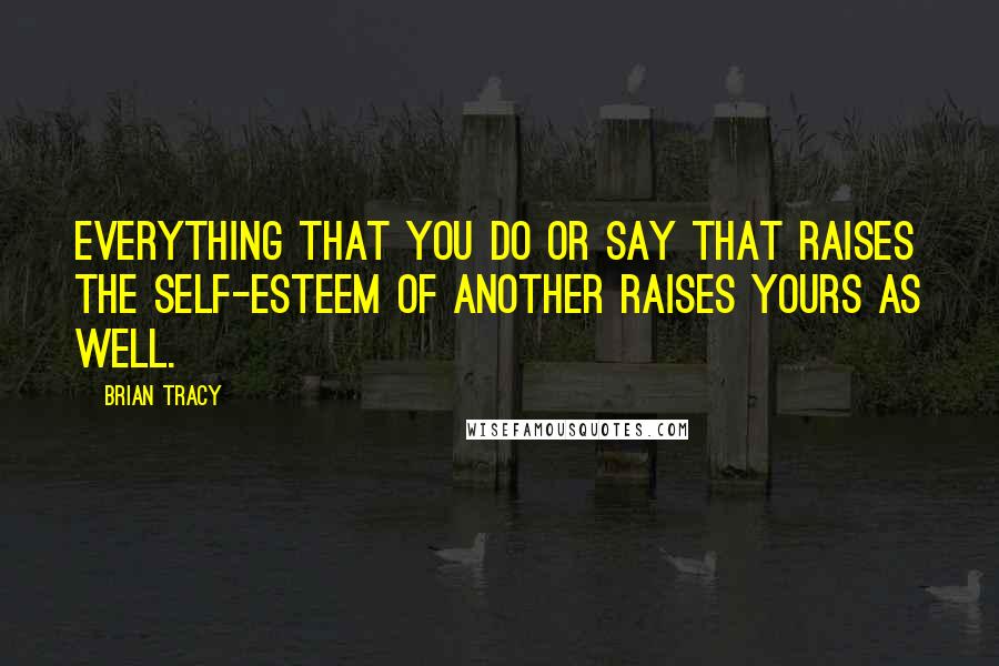 Brian Tracy Quotes: Everything that you do or say that raises the self-esteem of another raises yours as well.