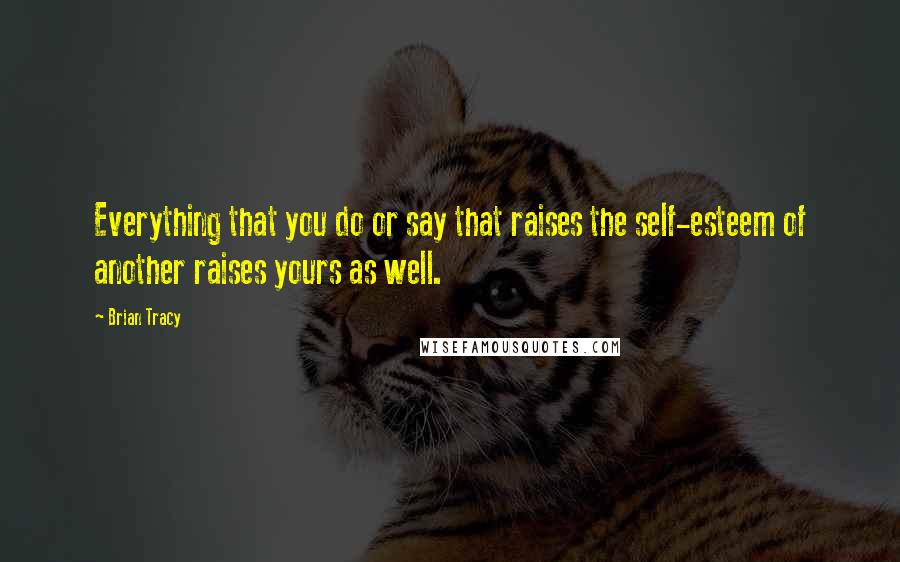 Brian Tracy Quotes: Everything that you do or say that raises the self-esteem of another raises yours as well.