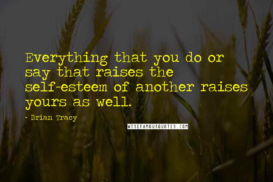 Brian Tracy Quotes: Everything that you do or say that raises the self-esteem of another raises yours as well.