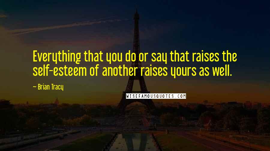 Brian Tracy Quotes: Everything that you do or say that raises the self-esteem of another raises yours as well.