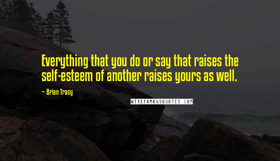 Brian Tracy Quotes: Everything that you do or say that raises the self-esteem of another raises yours as well.