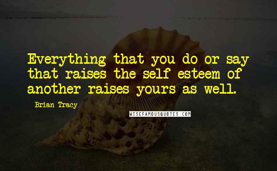 Brian Tracy Quotes: Everything that you do or say that raises the self-esteem of another raises yours as well.