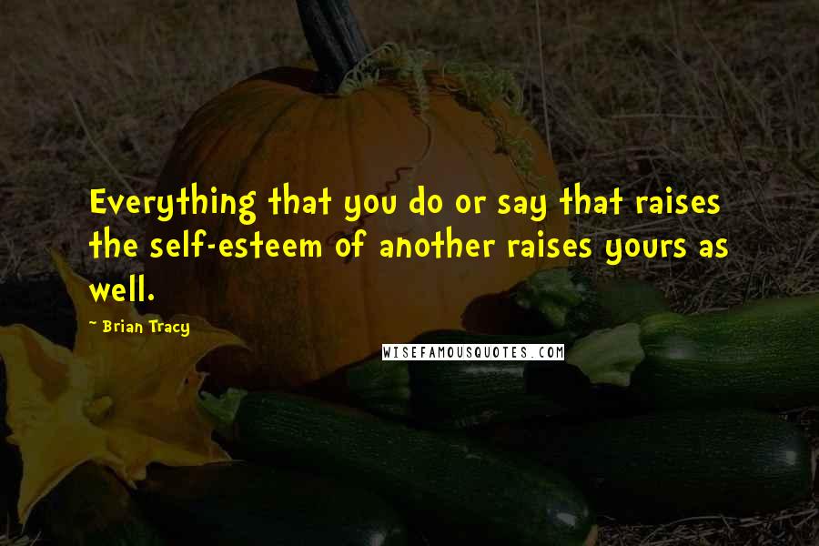 Brian Tracy Quotes: Everything that you do or say that raises the self-esteem of another raises yours as well.