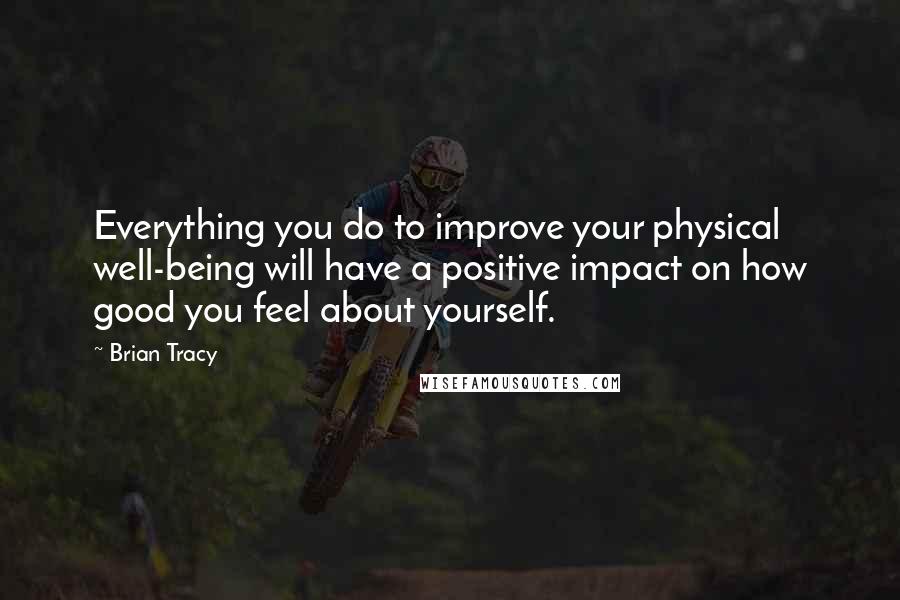 Brian Tracy Quotes: Everything you do to improve your physical well-being will have a positive impact on how good you feel about yourself.