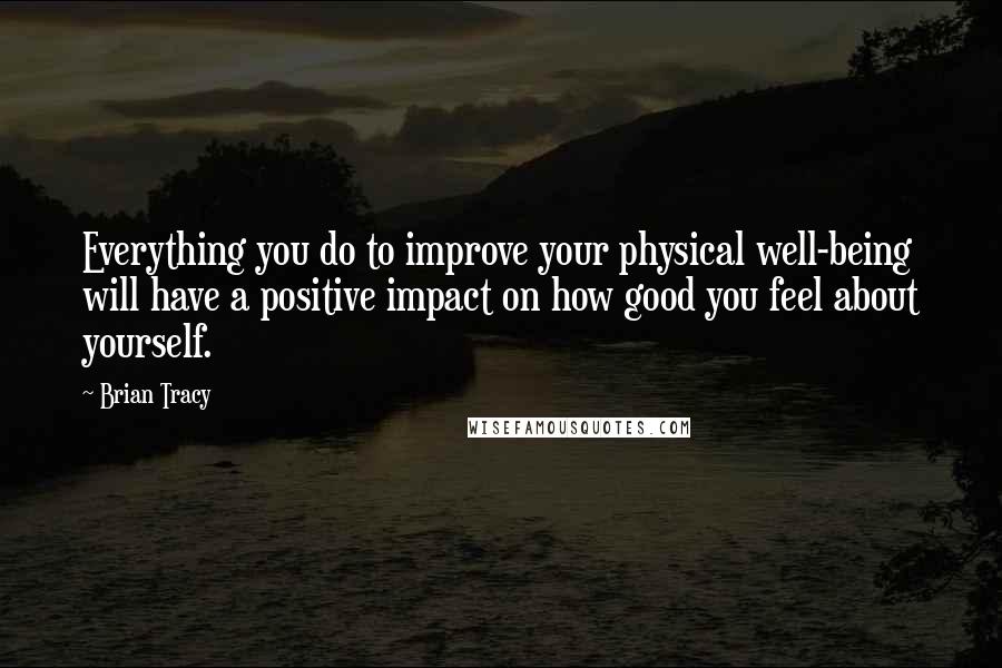 Brian Tracy Quotes: Everything you do to improve your physical well-being will have a positive impact on how good you feel about yourself.