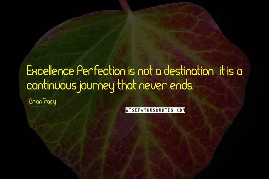 Brian Tracy Quotes: Excellence/Perfection is not a destination; it is a continuous journey that never ends.