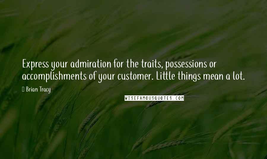 Brian Tracy Quotes: Express your admiration for the traits, possessions or accomplishments of your customer. Little things mean a lot.