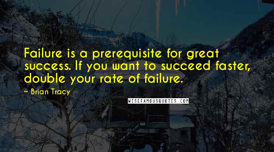 Brian Tracy Quotes: Failure is a prerequisite for great success. If you want to succeed faster, double your rate of failure.