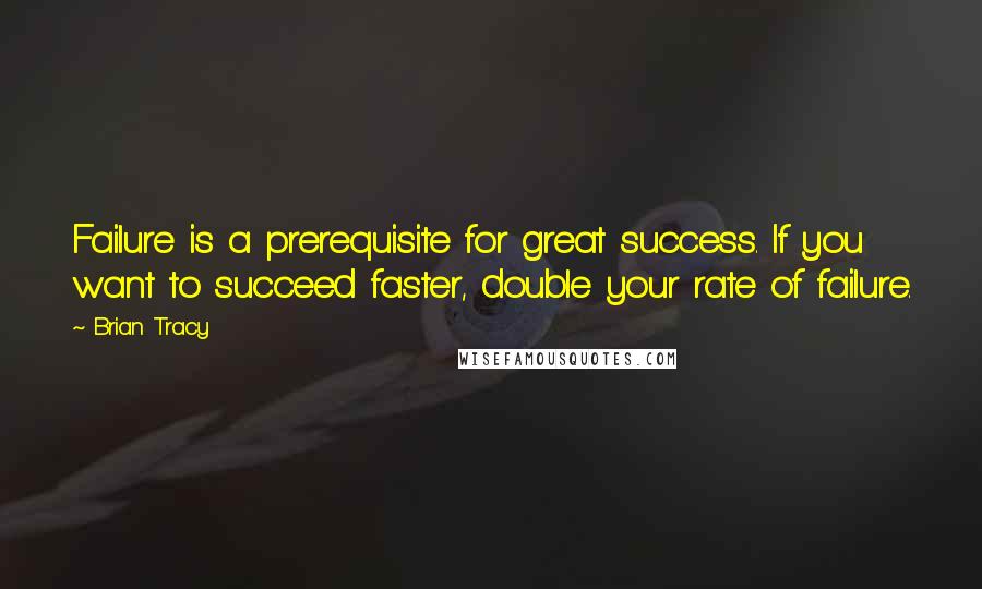 Brian Tracy Quotes: Failure is a prerequisite for great success. If you want to succeed faster, double your rate of failure.