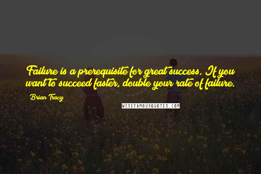 Brian Tracy Quotes: Failure is a prerequisite for great success. If you want to succeed faster, double your rate of failure.