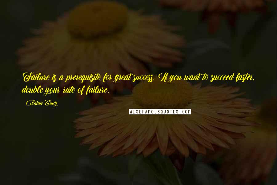 Brian Tracy Quotes: Failure is a prerequisite for great success. If you want to succeed faster, double your rate of failure.