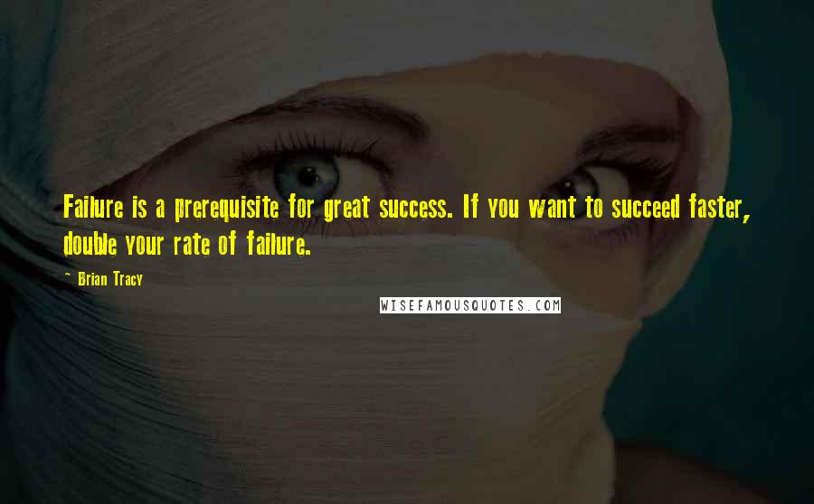 Brian Tracy Quotes: Failure is a prerequisite for great success. If you want to succeed faster, double your rate of failure.