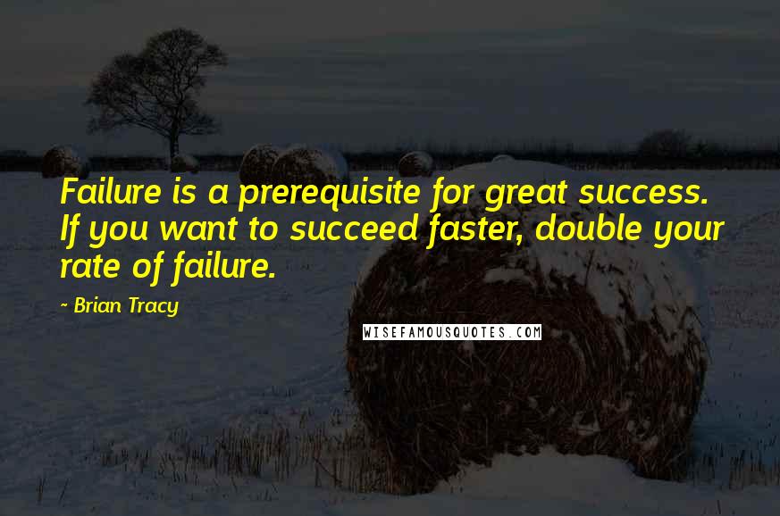 Brian Tracy Quotes: Failure is a prerequisite for great success. If you want to succeed faster, double your rate of failure.