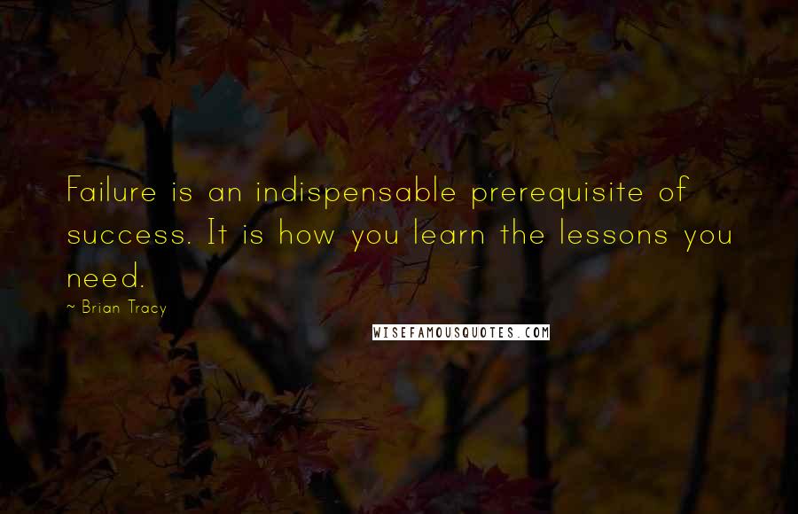 Brian Tracy Quotes: Failure is an indispensable prerequisite of success. It is how you learn the lessons you need.