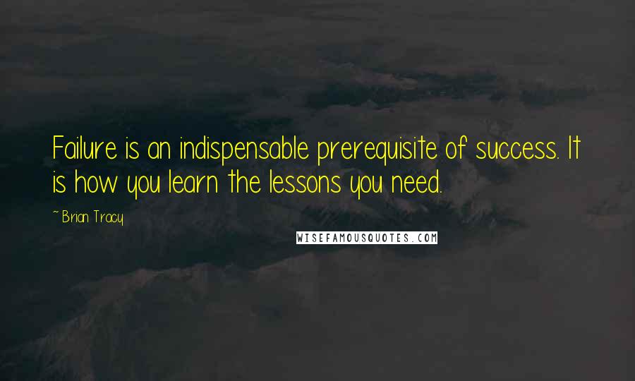 Brian Tracy Quotes: Failure is an indispensable prerequisite of success. It is how you learn the lessons you need.