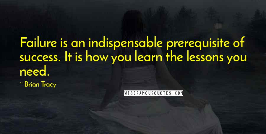 Brian Tracy Quotes: Failure is an indispensable prerequisite of success. It is how you learn the lessons you need.