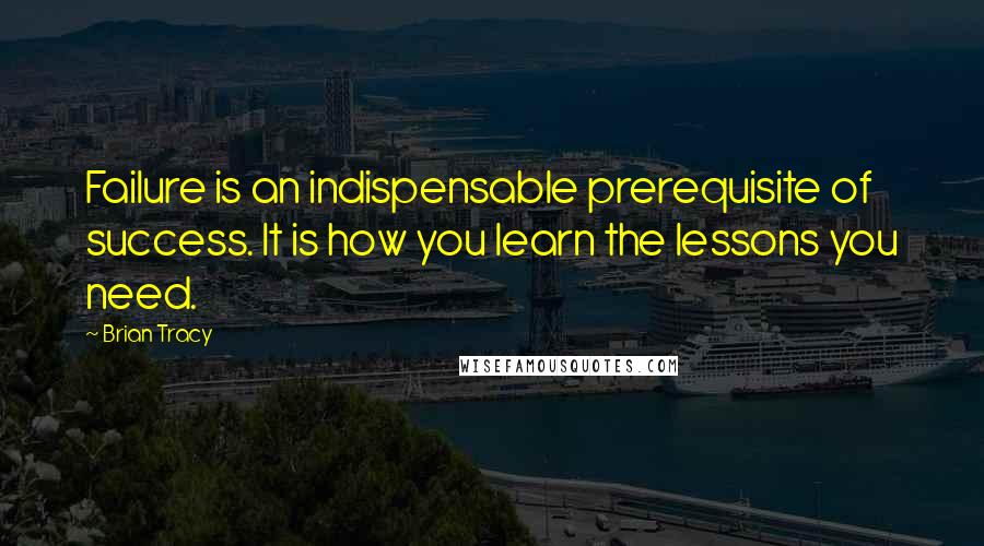 Brian Tracy Quotes: Failure is an indispensable prerequisite of success. It is how you learn the lessons you need.