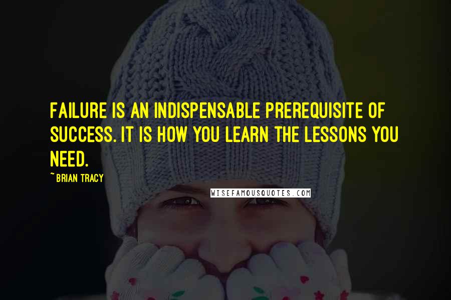 Brian Tracy Quotes: Failure is an indispensable prerequisite of success. It is how you learn the lessons you need.