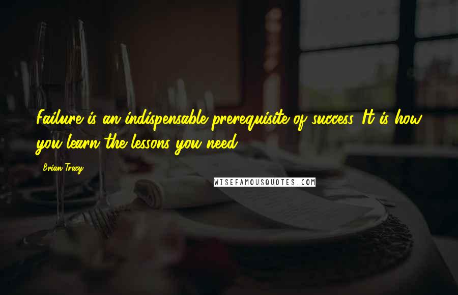 Brian Tracy Quotes: Failure is an indispensable prerequisite of success. It is how you learn the lessons you need.