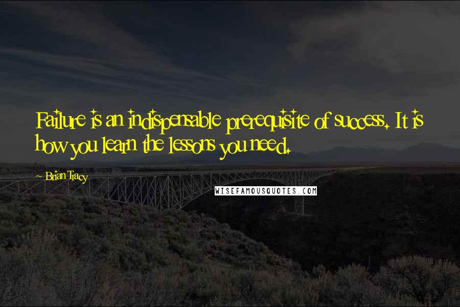 Brian Tracy Quotes: Failure is an indispensable prerequisite of success. It is how you learn the lessons you need.