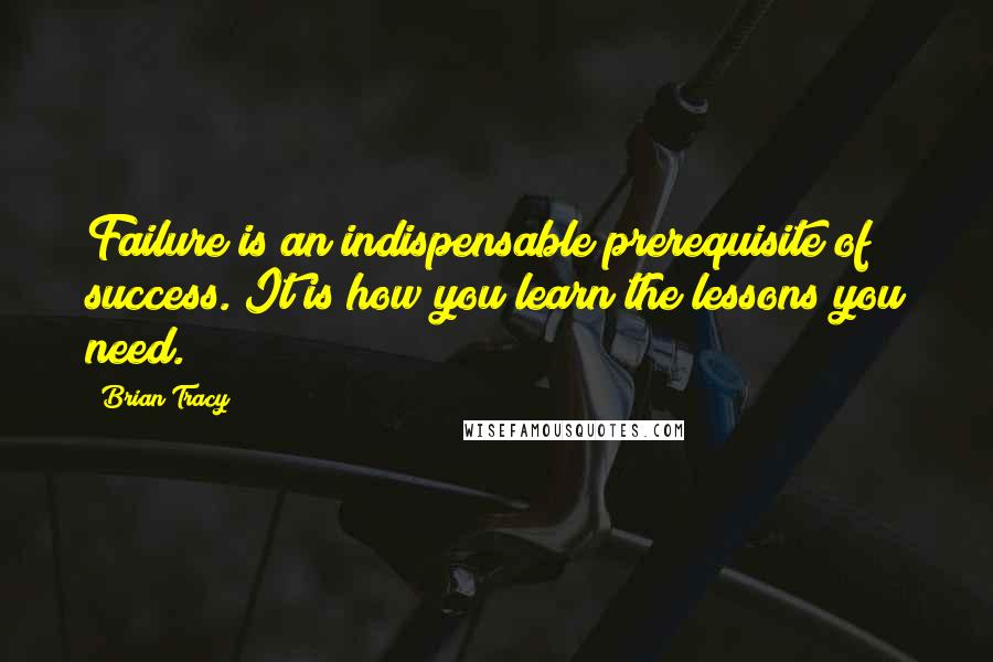 Brian Tracy Quotes: Failure is an indispensable prerequisite of success. It is how you learn the lessons you need.