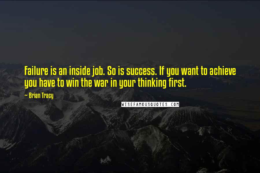 Brian Tracy Quotes: Failure is an inside job. So is success. If you want to achieve you have to win the war in your thinking first.